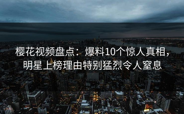 樱花视频盘点：爆料10个惊人真相，明星上榜理由特别猛烈令人窒息