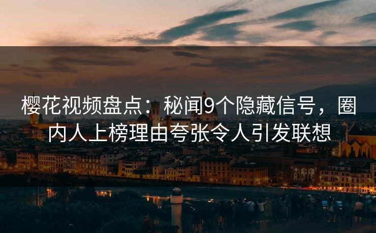 樱花视频盘点:秘闻9个隐藏信号,圈内人上榜理由夸张令人引发联想 樱花视频盘点:秘闻9个隐藏信号,圈内人上榜理由夸张令人引发联想