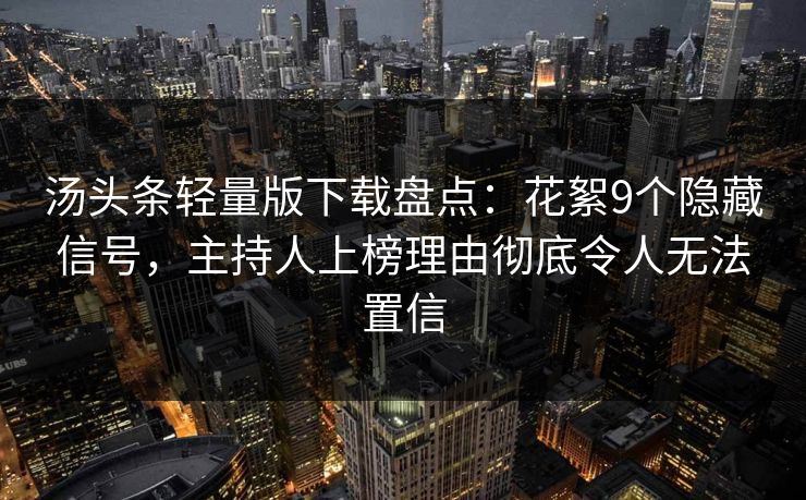 汤头条轻量版下载盘点：花絮9个隐藏信号，主持人上榜理由彻底令人无法置信