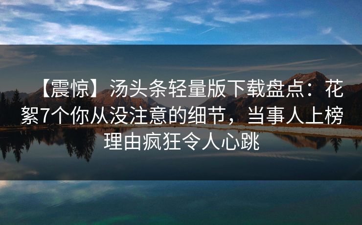 【震惊】汤头条轻量版下载盘点:花絮7个你从没注意的细节,当事人上榜理由疯狂令人心跳 【震惊】汤头条轻量版下载盘点:花絮7个你从没注意的细节,当事人上榜理由疯狂令人心跳