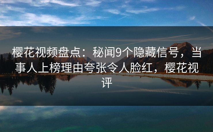 樱花视频盘点:秘闻9个隐藏信号,当事人上榜理由夸张令人脸红,樱花视评 樱花视频盘点:秘闻9个隐藏信号,当事人上榜理由夸张令人脸红,樱花视评