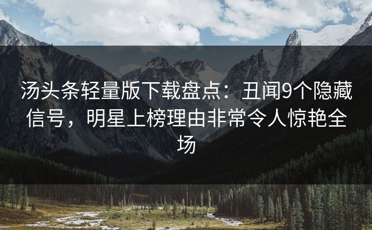 汤头条轻量版下载盘点：丑闻9个隐藏信号，明星上榜理由非常令人惊艳全场