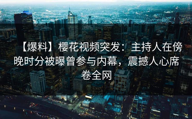 【爆料】樱花视频突发：主持人在傍晚时分被曝曾参与内幕，震撼人心席卷全网