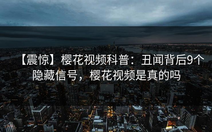 【震惊】樱花视频科普：丑闻背后9个隐藏信号，樱花视频是真的吗