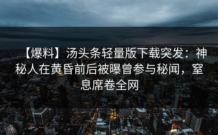 【爆料】汤头条轻量版下载突发：神秘人在黄昏前后被曝曾参与秘闻，窒息席卷全网