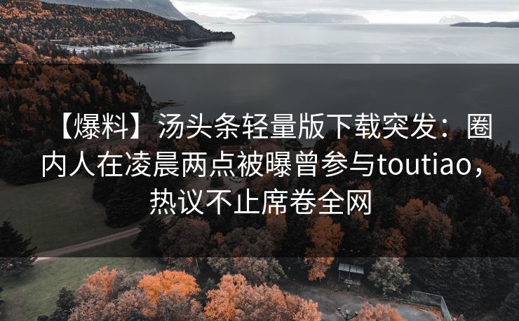 【爆料】汤头条轻量版下载突发:圈内人在凌晨两点被曝曾参与toutiao,热议不止席卷全网 【爆料】汤头条轻量版下载突发:圈内人在凌晨两点被曝曾参与toutiao,热议不止席卷全网