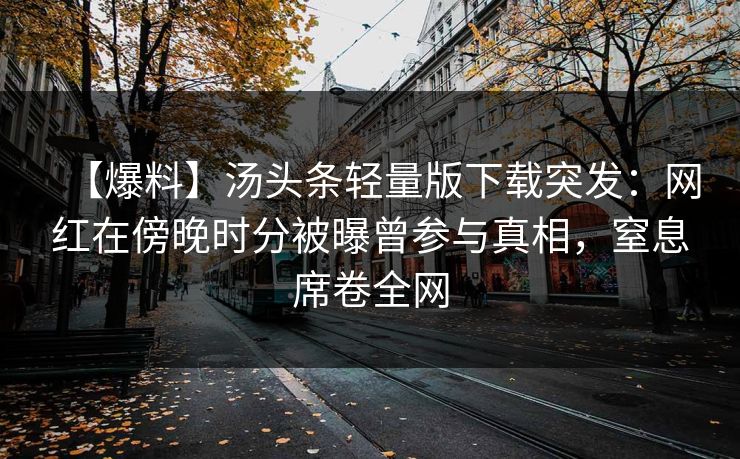 【爆料】汤头条轻量版下载突发:网红在傍晚时分被曝曾参与真相,窒息席卷全网 【爆料】汤头条轻量版下载突发:网红在傍晚时分被曝曾参与真相,窒息席卷全网