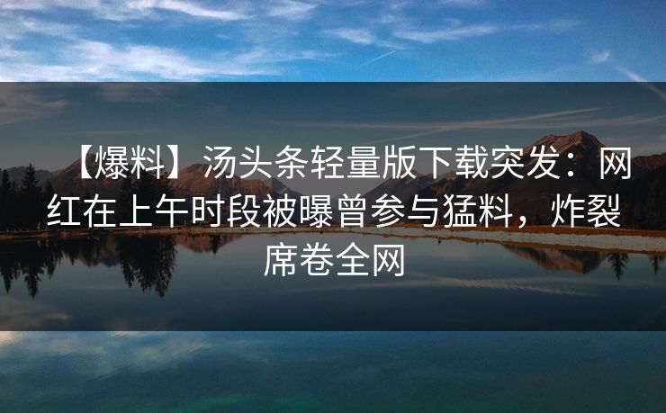 【爆料】汤头条轻量版下载突发:网红在上午时段被曝曾参与猛料,炸裂席卷全网 【爆料】汤头条轻量版下载突发:网红在上午时段被曝曾参与猛料,炸裂席卷全网