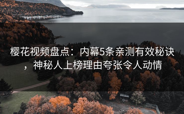 樱花视频盘点：内幕5条亲测有效秘诀，神秘人上榜理由夸张令人动情