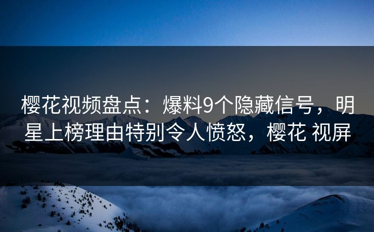 樱花视频盘点：爆料9个隐藏信号，明星上榜理由特别令人愤怒，樱花 视屏