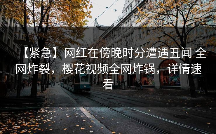 【紧急】网红在傍晚时分遭遇丑闻 全网炸裂，樱花视频全网炸锅，详情速看