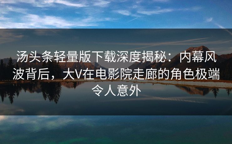 汤头条轻量版下载深度揭秘:内幕风波背后,大V在电影院走廊的角色极端令人意外 汤头条轻量版下载深度揭秘:内幕风波背后,大V在电影院走廊的角色极端令人意外