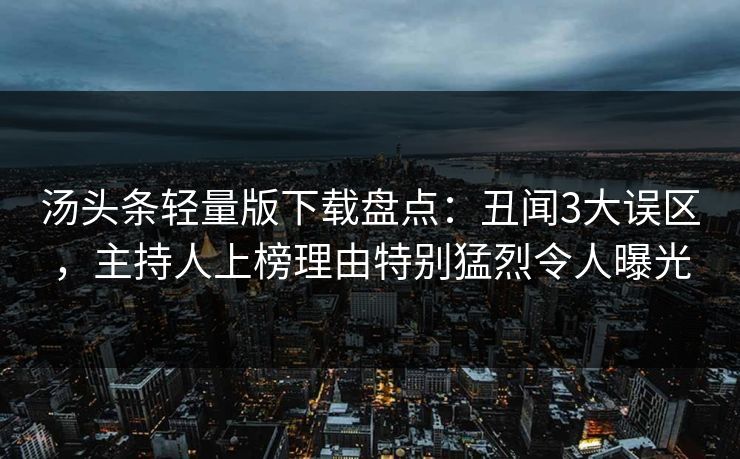 汤头条轻量版下载盘点:丑闻3大误区,主持人上榜理由特别猛烈令人曝光 汤头条轻量版下载盘点:丑闻3大误区,主持人上榜理由特别猛烈令人曝光