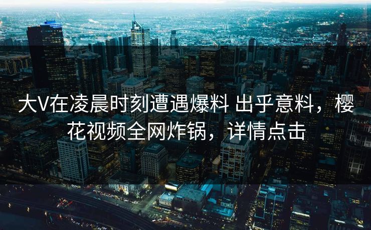 大V在凌晨时刻遭遇爆料 出乎意料，樱花视频全网炸锅，详情点击