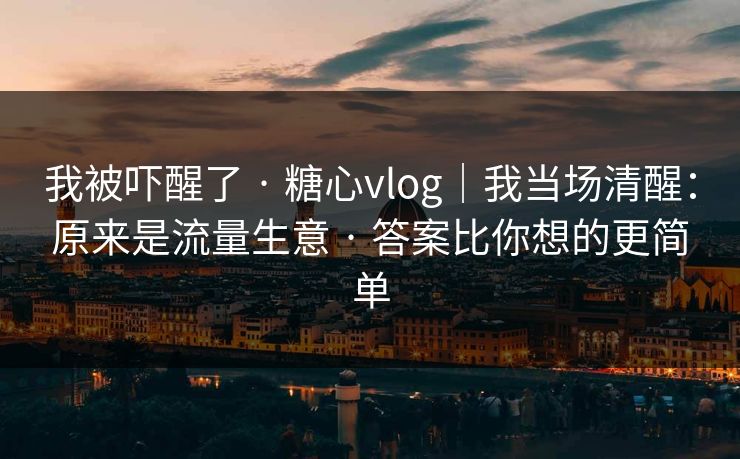 我被吓醒了 · 糖心vlog｜我当场清醒：原来是流量生意 · 答案比你想的更简单