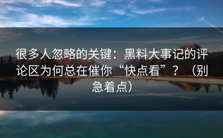 很多人忽略的关键：黑料大事记的评论区为何总在催你“快点看”？（别急着点）