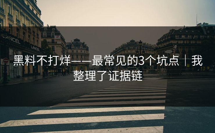 黑料不打烊——最常见的3个坑点｜我整理了证据链