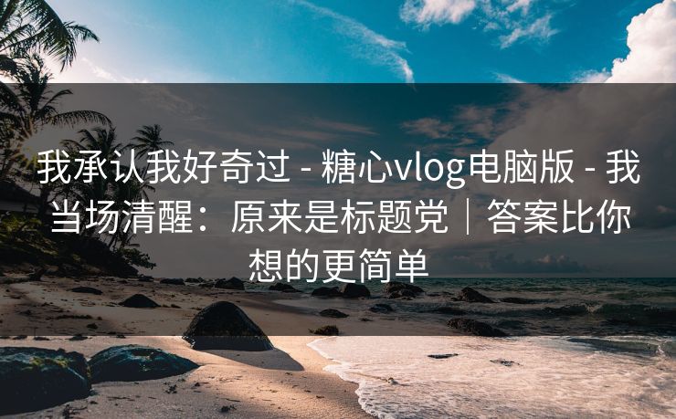 我承认我好奇过 - 糖心vlog电脑版 - 我当场清醒：原来是标题党｜答案比你想的更简单