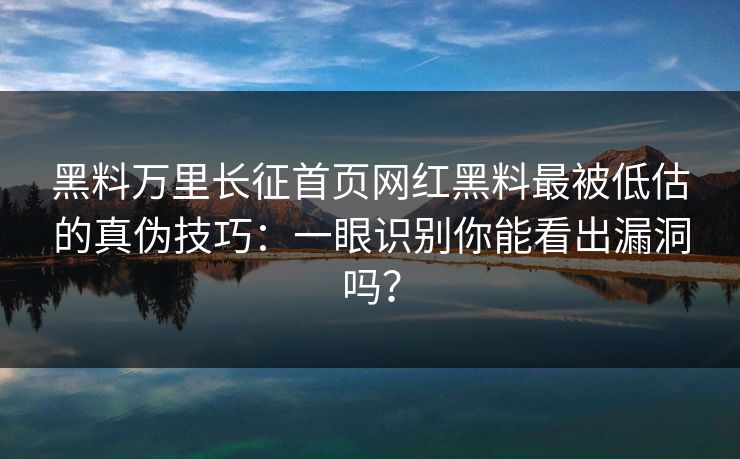 黑料万里长征首页网红黑料最被低估的真伪技巧：一眼识别你能看出漏洞吗？