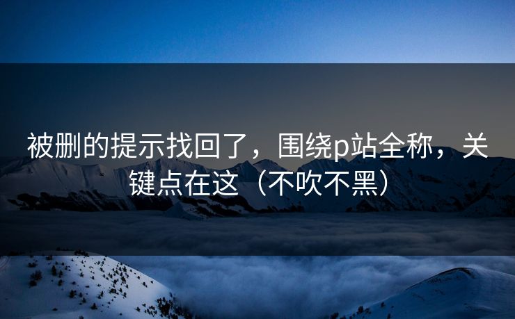 被删的提示找回了，围绕p站全称，关键点在这（不吹不黑）